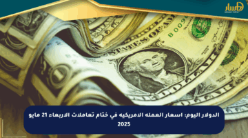 الدولار اليوم: أسعار العملة الأمريكية في ختام تعاملات الأربعاء 21 مايو 2025